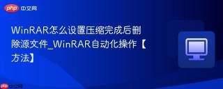 winrar怎么设置压缩完成后删除源文件_winrar自动化操作【方法】