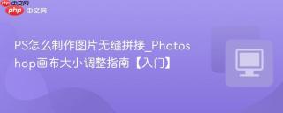 PS怎么制作图片无缝拼接_Photoshop画布大小调整指南【入门】