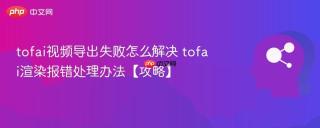 tofai视频导出失败怎么解决 tofai渲染报错处理办法【攻略】