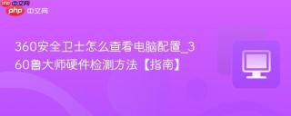 360安全卫士怎么查看电脑配置_360鲁大师硬件检测方法【指南】