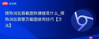 搜狗浏览器截图快捷键是什么_搜狗浏览器整页截图使用技巧【方法】