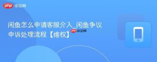 闲鱼怎么申请客服介入_闲鱼争议申诉处理流程【维权】