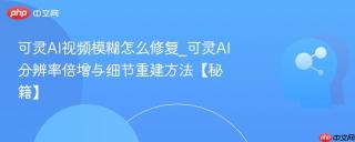 可灵AI视频模糊怎么修复_可灵AI分辨率倍增与细节重建方法【秘籍】