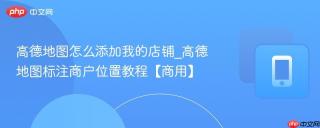 高德地图怎么添加我的店铺_高德地图标注商户位置教程【商用】