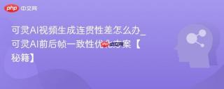 可灵AI视频生成连贯性差怎么办_可灵AI前后帧一致性优化方案【秘籍】