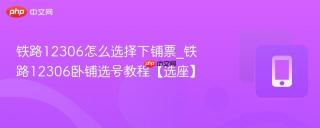 铁路12306怎么选择下铺票_铁路12306卧铺选号教程【选座】