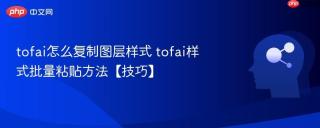 tofai怎么复制图层样式 tofai样式批量粘贴方法【技巧】