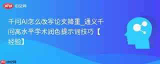 千问AI怎么改写论文降重_通义千问高水平学术润色提示词技巧【经验】