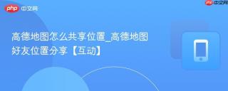高德地图怎么共享位置_高德地图好友位置分享【互动】