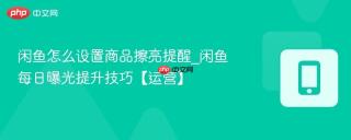 闲鱼怎么设置商品擦亮提醒_闲鱼每日曝光提升技巧【运营】