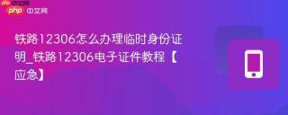 铁路12306怎么办理临时身份证明_铁路12306电子证件教程【应急】