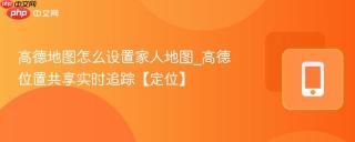 高德地图怎么设置家人地图_高德位置共享实时追踪【定位】
