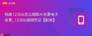 铁路12306怎么领取火车票电子发票_12306报销凭证【财务】