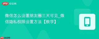 微信怎么设置朋友圈三天可见_微信隐私权限设置方法【教学】
