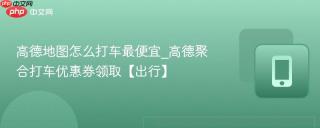 高德地图怎么打车最便宜_高德聚合打车优惠券领取【出行】