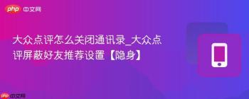 大众点评怎么关闭通讯录_大众点评屏蔽好友推荐设置【隐身】