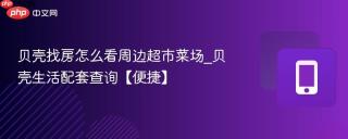 贝壳找房怎么看周边超市菜场_贝壳生活配套查询【便捷】