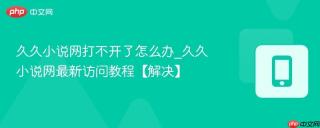 久久小说网打不开了怎么办_久久小说网最新访问教程【解决】