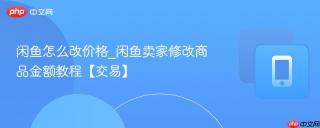 闲鱼怎么改价格_闲鱼卖家修改商品金额教程【交易】