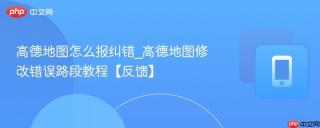 高德地图怎么报纠错_高德地图修改错误路段教程【反馈】