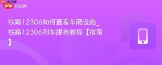 铁路12306如何查看车厢设施_铁路12306列车服务教程【指南】
