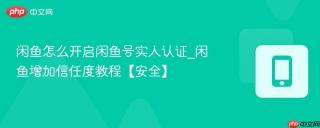闲鱼怎么开启闲鱼号实人认证_闲鱼增加信任度教程【安全】