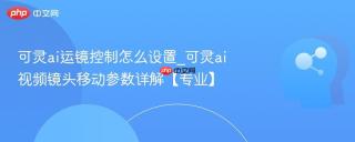 可灵ai运镜控制怎么设置_可灵ai视频镜头移动参数详解【专业】