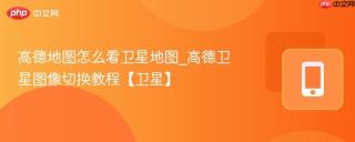高德地图怎么看卫星地图_高德卫星图像切换教程【卫星】