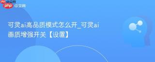 可灵ai高品质模式怎么开_可灵ai画质增强开关【设置】