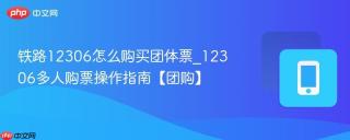 铁路12306怎么购买团体票_12306多人购票操作指南【团购】
