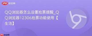 QQ浏览器怎么设置抢票提醒_QQ浏览器12306抢票功能使用【生活】