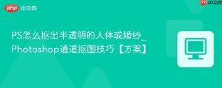 ps怎么抠出半透明的人体或婚纱_photoshop通道抠图技巧【方案】