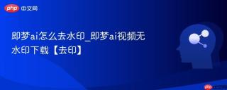 即梦ai怎么去水印_即梦ai视频无水印下载【去印】