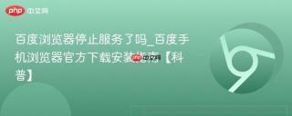 百度浏览器停止服务了吗_百度手机浏览器官方下载安装指南【科普】