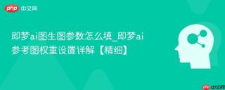 即梦ai图生图参数怎么填_即梦ai参考图权重设置详解【精细】