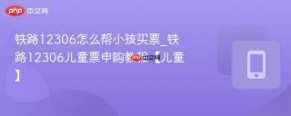 铁路12306怎么帮小孩买票_铁路12306儿童票申购教程【儿童】