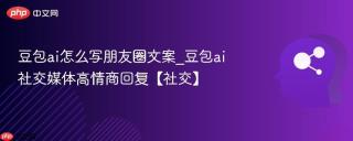 豆包ai怎么写朋友圈文案_豆包ai社交媒体高情商回复【社交】