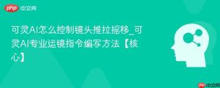 可灵AI怎么控制镜头推拉摇移_可灵AI专业运镜指令编写方法【核心】