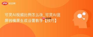 可灵AI视频比例怎么改_可灵AI竖屏转横屏生成设置教学【技巧】