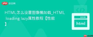 html怎么设置图像懒加载_html loading lazy属性教程【性能】