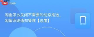 闲鱼怎么关闭不需要的动态推送_闲鱼系统通知管理【设置】
