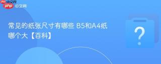 常见的纸张尺寸有哪些 B5和A4纸哪个大【百科】
