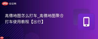 高德地图怎么打车_高德地图聚合打车使用教程【出行】
