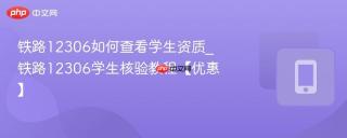 铁路12306如何查看学生资质_铁路12306学生核验教程【优惠】