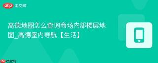 高德地图怎么查询商场内部楼层地图_高德室内导航【生活】