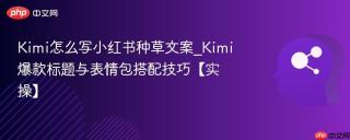 Kimi怎么写小红书种草文案_Kimi爆款标题与表情包搭配技巧【实操】