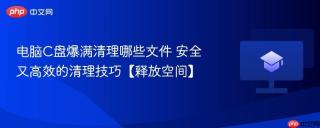 电脑C盘爆满清理哪些文件 安全又高效的清理技巧【释放空间】