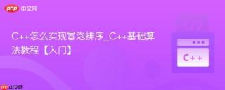 C++怎么实现冒泡排序_C++基础算法教程【入门】