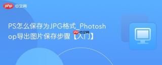 PS怎么保存为JPG格式_Photoshop导出图片保存步骤【入门】
