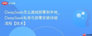 deepseek怎么离线部署到本地_deepseek私有化部署安装详细流程【技术】